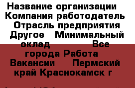 Pr › Название организации ­ Компания-работодатель › Отрасль предприятия ­ Другое › Минимальный оклад ­ 16 000 - Все города Работа » Вакансии   . Пермский край,Краснокамск г.